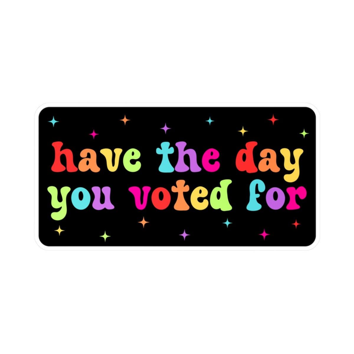 Have The Day You Voted For Rainbow Car Decal, Waterproof Laptop Sticker, Anti MAGA Trump, Progressive Liberal Feminist, Political Leftist