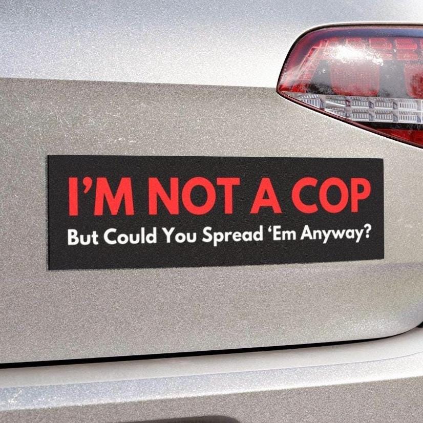Im Not A Cop But Could You Spread Em Anyway Funny Bumper Sticker, Car Magnet, Waterproof Decal, Gag Gift Joke, Meme Gen Z Millennial Humor