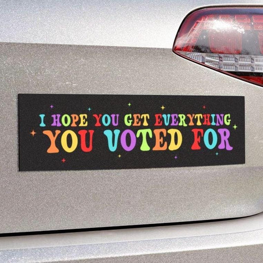I Hope You Get Everything You Voted for Car Magnet Or Bumper Sticker, Anti Trump, Anti MAGA, You Get What You Vote For, Fafo Deocratic LGBTQ