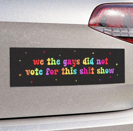 We The Gays Did Not Vote For This Shit Show Car Magnet or Bumper Sticker, LGBTQ+, Liberal Activist, Anti Christian MAGA Trump Fascism, FAFO