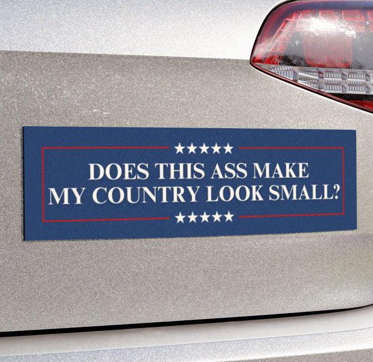 Does This Ass Make My Country Look Small? Anti-Trump MAGA Bumper Sticker Political Car Magnet Liberal Activist Decal Vote Blue Democrat Gift