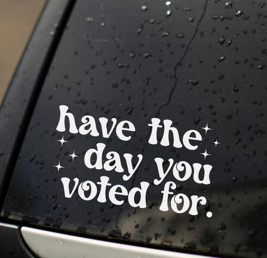 Have The Day You Voted For Window Decal, Political Liberal Bumper Sticker, Anti Trump Sticker, Activism Vinyl Car Decal, Gift For Democrat